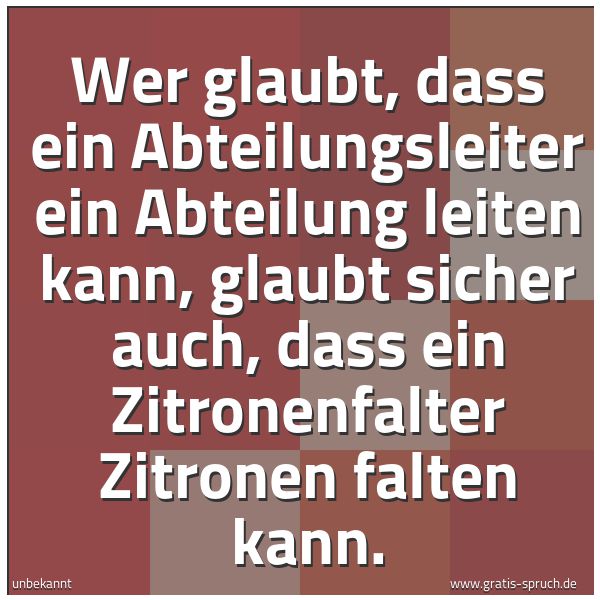 Quadratisches Spruchbild: Wer glaubt, dass ein Abteilungsleiter ein Abteilung leiten kann, glaubt sicher auch, dass  …
