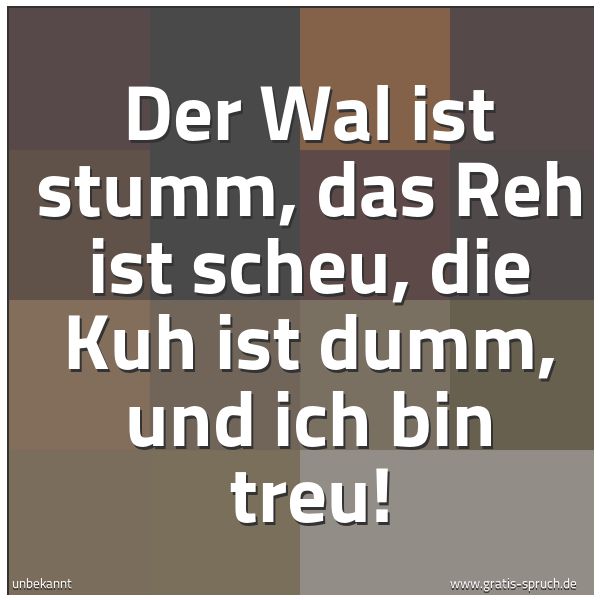 Quadratisches Spruchbild: Der Wal ist stumm, das Reh ist scheu, die Kuh ist dumm, und ich bin treu!