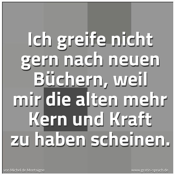 Quadratisches Spruchbild: Ich greife nicht gern nach neuen Büchern, weil mir die alten mehr Kern und Kraft zu haben  …
