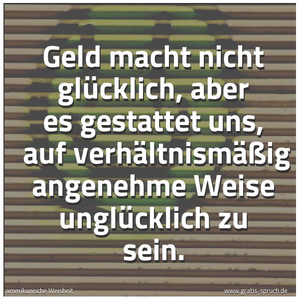 Quadratisches Spruchbild: Geld macht nicht glücklich, aber es gestattet uns,  auf verhältnismäßig angenehme Weise un …