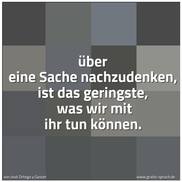 Quadratisches Spruchbild: Über eine Sache nachzudenken, ist das geringste,  was wir mit ihr tun können.