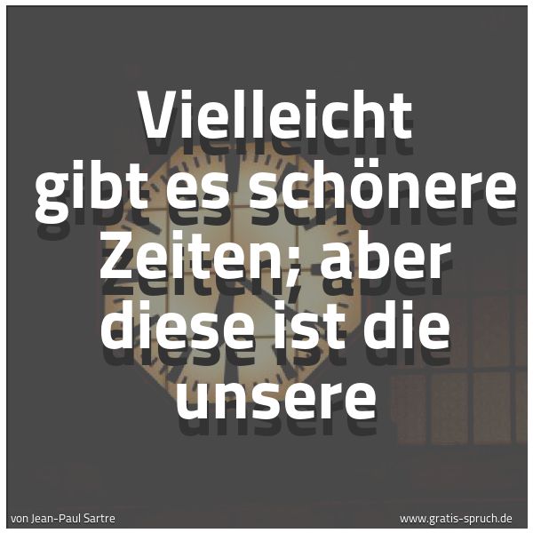 Quadratisches Spruchbild: Vielleicht gibt es schönere Zeiten; aber diese ist die unsere