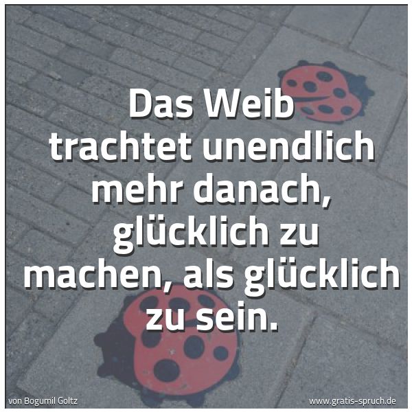 Quadratisches Spruchbild: Das Weib trachtet unendlich mehr danach,  glücklich zu machen, als glücklich zu sein.