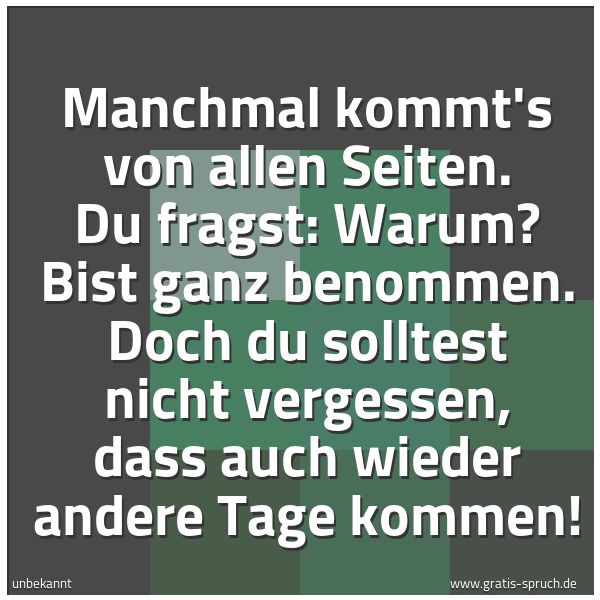 Quadratisches Spruchbild: Manchmal kommt's von allen Seiten. Du fragst: Warum? Bist ganz benommen. Doch du solltest  …