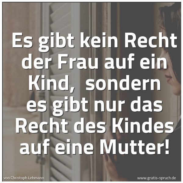 Quadratisches Spruchbild: Es gibt kein Recht der Frau auf ein Kind,  sondern es gibt nur das Recht des Kindes auf ei …