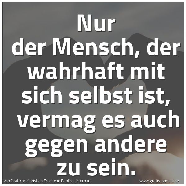 Quadratisches Spruchbild: Nur der Mensch, der wahrhaft mit sich selbst ist,  vermag es auch gegen andere zu sein.