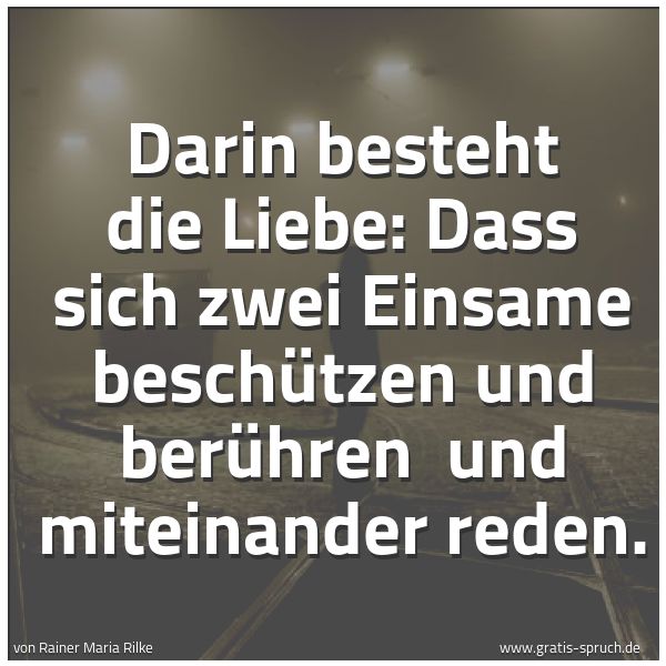 Quadratisches Spruchbild: Darin besteht die Liebe: Dass sich zwei Einsame beschützen und berühren  und miteinander r …