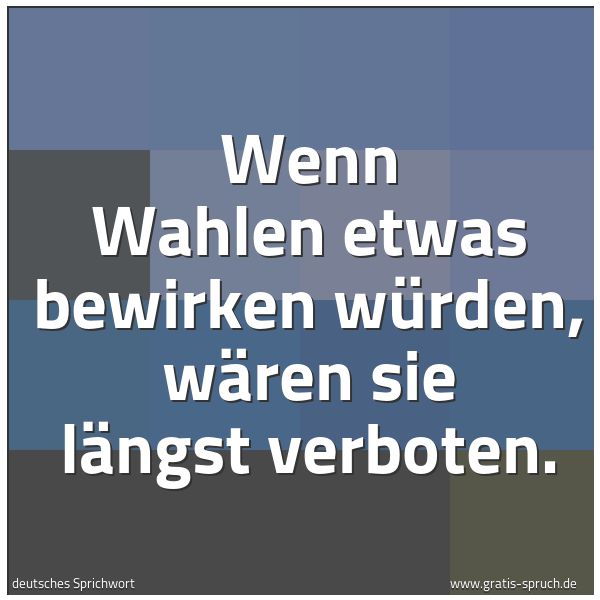 Quadratisches Spruchbild: Wenn Wahlen etwas bewirken würden, wären sie längst verboten.