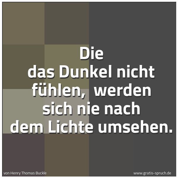 Quadratisches Spruchbild: Die das Dunkel nicht fühlen,  werden sich nie nach dem Lichte umsehen.