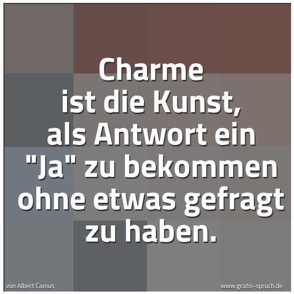 Quadratisches Spruchbild: Charme ist die Kunst, als Antwort ein "Ja" zu bekommen ohne etwas gefragt zu haben.
