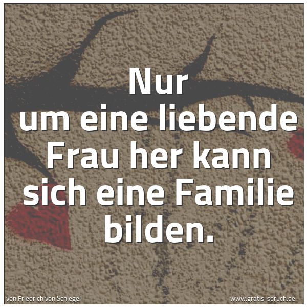 Quadratisches Spruchbild: Nur um eine liebende Frau her kann sich eine Familie bilden.