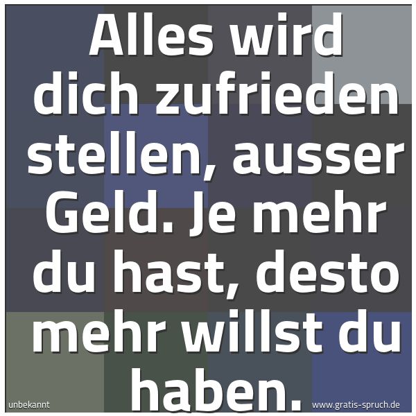 Quadratisches Spruchbild: Alles wird dich zufrieden stellen, ausser Geld. Je mehr du hast, desto mehr willst du habe …