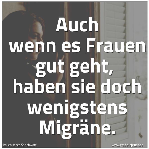 Quadratisches Spruchbild: Auch wenn es Frauen gut geht,  haben sie doch wenigstens Migräne.