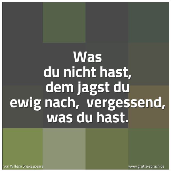 Quadratisches Spruchbild: Was du nicht hast, dem jagst du ewig nach,  vergessend, was du hast.