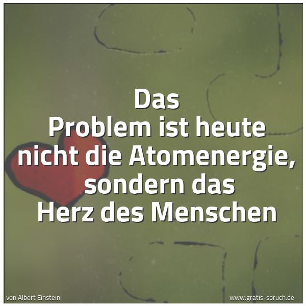 Quadratisches Spruchbild: Das Problem ist heute nicht die Atomenergie,  sondern das Herz des Menschen