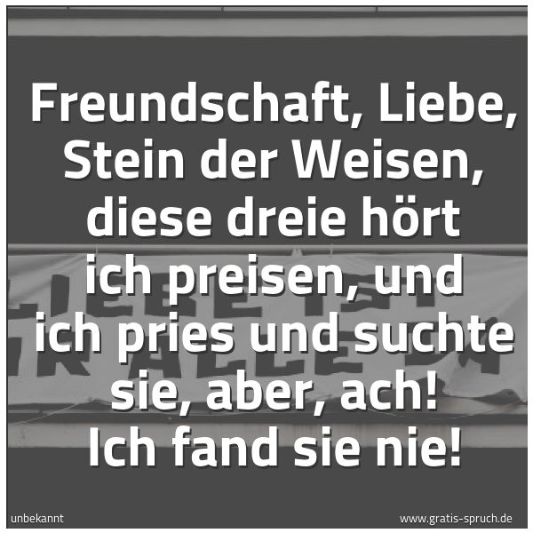 Quadratisches Spruchbild: Freundschaft, Liebe, Stein der Weisen, diese dreie hört ich preisen, und ich pries und suc …