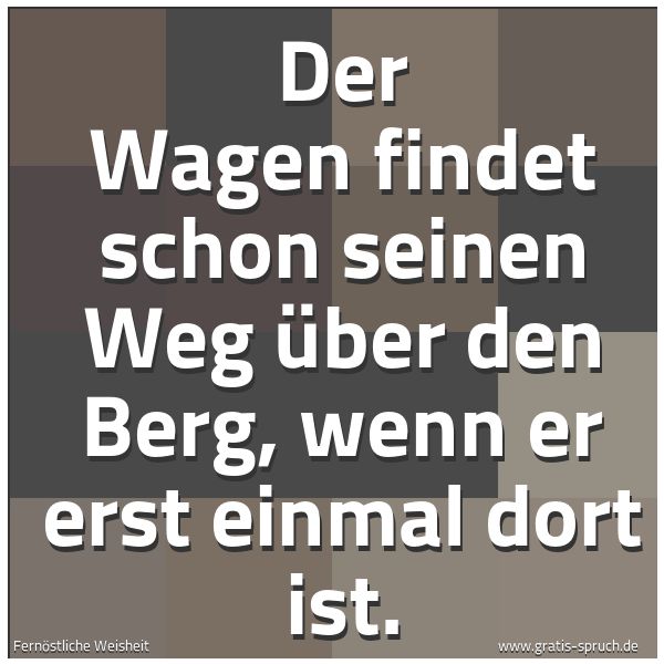 Quadratisches Spruchbild: Der Wagen findet schon seinen Weg über den Berg, wenn er erst einmal dort ist.