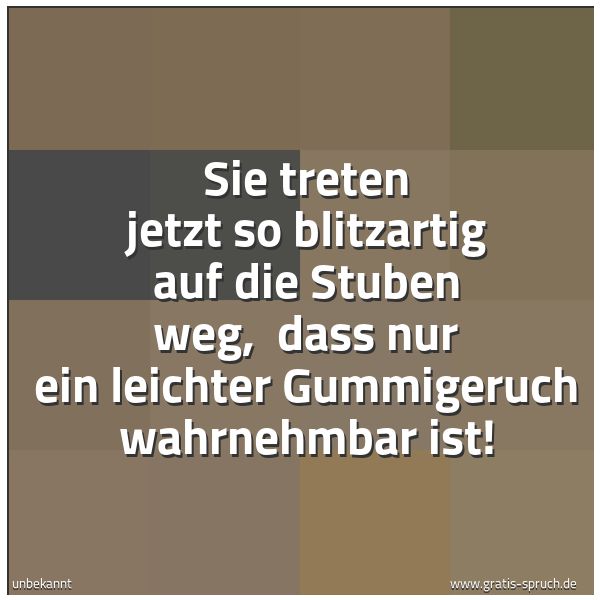 Quadratisches Spruchbild: Sie treten jetzt so blitzartig auf die Stuben weg,  dass nur ein leichter Gummigeruch wahr …
