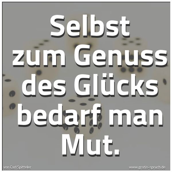 Quadratisches Spruchbild: Selbst zum Genuss des Glücks bedarf man Mut.