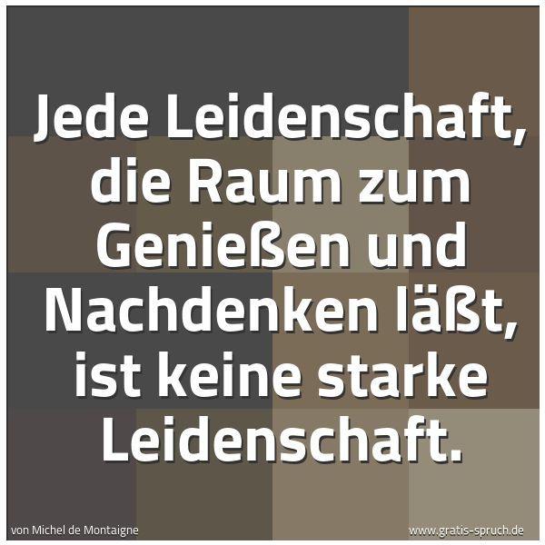 Quadratisches Spruchbild: Jede Leidenschaft, die Raum zum Genießen und Nachdenken läßt, ist keine starke Leidenschaf …