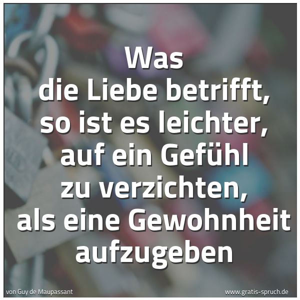 Quadratisches Spruchbild: Was die Liebe betrifft, so ist es leichter, auf ein Gefühl zu verzichten, als eine Gewohnh …