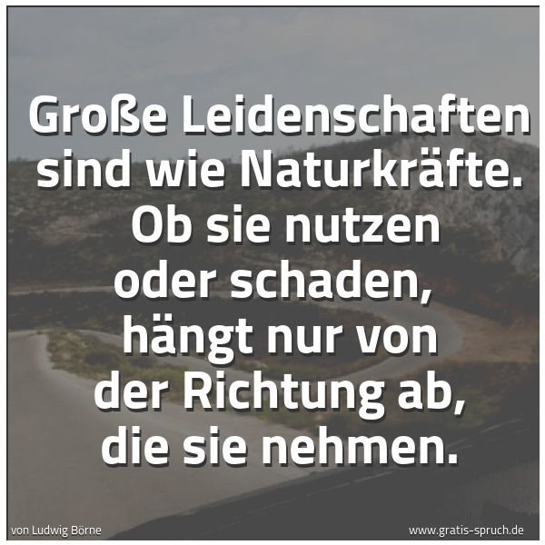 Quadratisches Spruchbild: Große Leidenschaften sind wie Naturkräfte.  Ob sie nutzen oder schaden,  hängt nur von der …