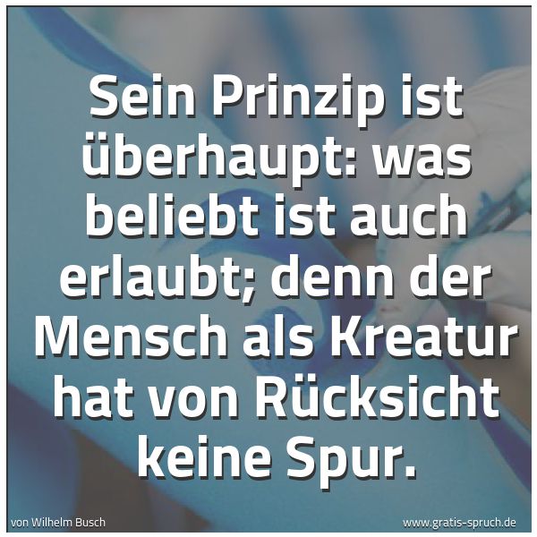 Quadratisches Spruchbild: Sein Prinzip ist überhaupt: was beliebt ist auch erlaubt; denn der Mensch als Kreatur hat  …