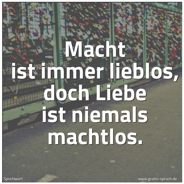 Quadratisches Spruchbild: Macht ist immer lieblos, doch Liebe ist niemals machtlos.