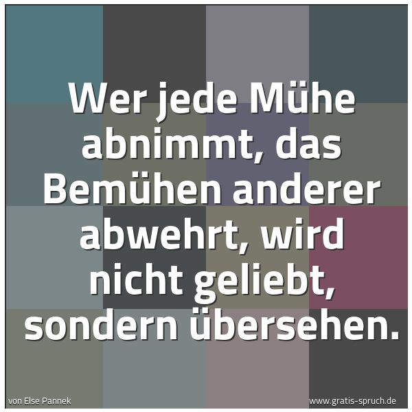 Quadratisches Spruchbild: Wer jede Mühe abnimmt, das Bemühen anderer abwehrt, wird nicht geliebt, sondern übersehen.