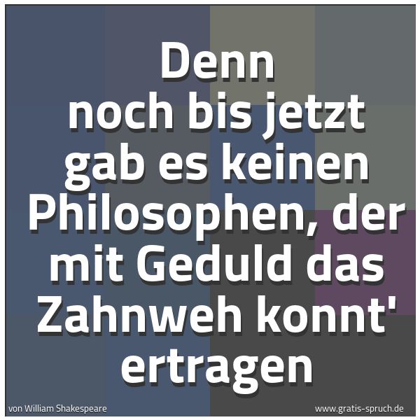 Quadratisches Spruchbild: Denn noch bis jetzt gab es keinen Philosophen, der mit Geduld das Zahnweh konnt' ertragen