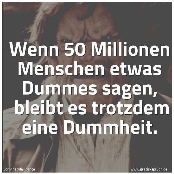 Quadratisches Spruchbild: Wenn 50 Millionen Menschen etwas Dummes sagen,  bleibt es trotzdem eine Dummheit.