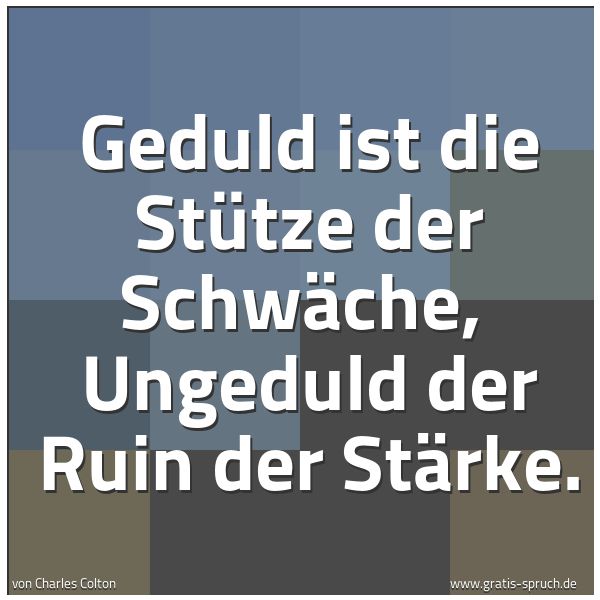 Quadratisches Spruchbild: Geduld ist die Stütze der Schwäche,  Ungeduld der Ruin der Stärke.