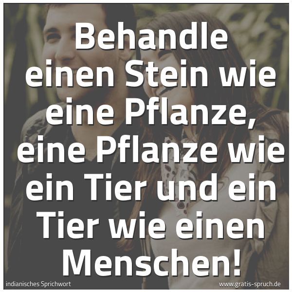 Quadratisches Spruchbild: Behandle einen Stein wie eine Pflanze, eine Pflanze wie ein Tier und ein Tier wie einen Me …