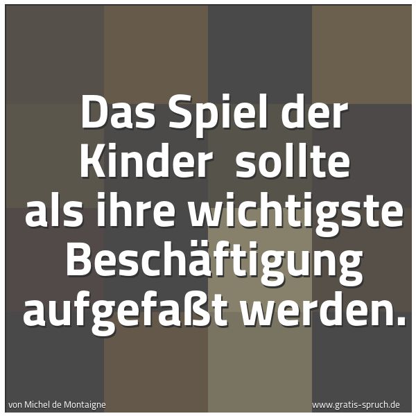 Quadratisches Spruchbild: Das Spiel der Kinder  sollte als ihre wichtigste Beschäftigung aufgefaßt werden.