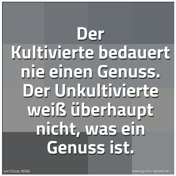 Quadratisches Spruchbild: Der Kultivierte bedauert nie einen Genuss. Der Unkultivierte weiß überhaupt nicht, was ein …