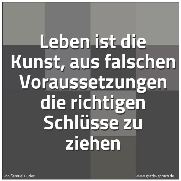 Quadratisches Spruchbild: Leben ist die Kunst, aus falschen Voraussetzungen die richtigen Schlüsse zu ziehen
