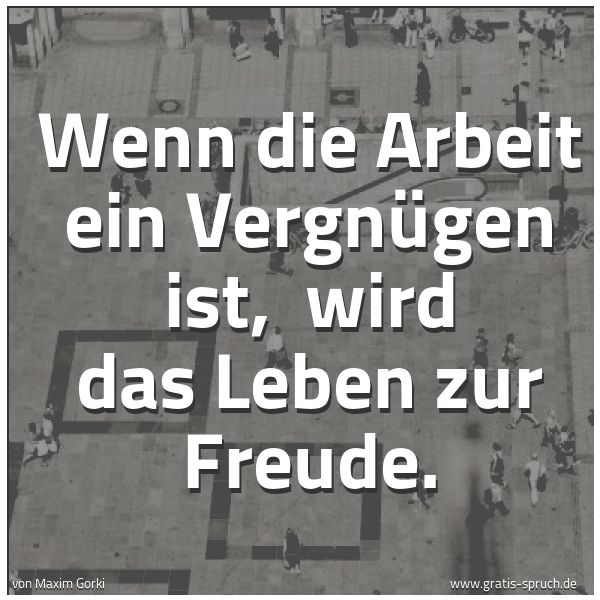 Quadratisches Spruchbild: Wenn die Arbeit ein Vergnügen ist,  wird das Leben zur Freude.