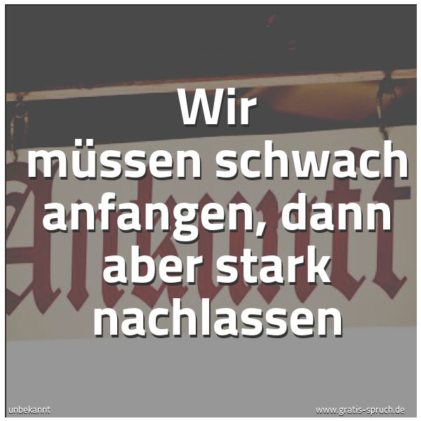 Quadratisches Spruchbild: Wir müssen schwach anfangen, dann aber stark nachlassen