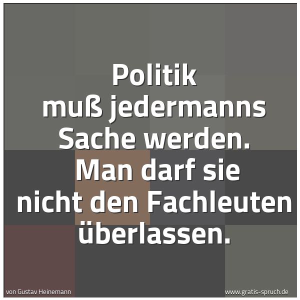 Quadratisches Spruchbild: Politik muß jedermanns Sache werden.  Man darf sie nicht den Fachleuten überlassen.