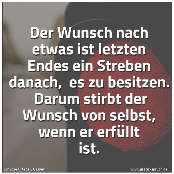 Quadratisches Spruchbild: Der Wunsch nach etwas ist letzten Endes ein Streben danach,  es zu besitzen.  Darum stirbt …