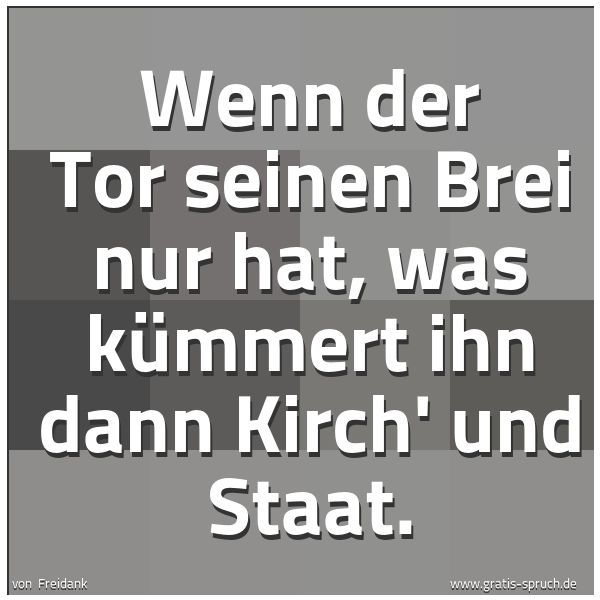Quadratisches Spruchbild: Wenn der Tor seinen Brei nur hat, was kümmert ihn dann Kirch' und Staat.