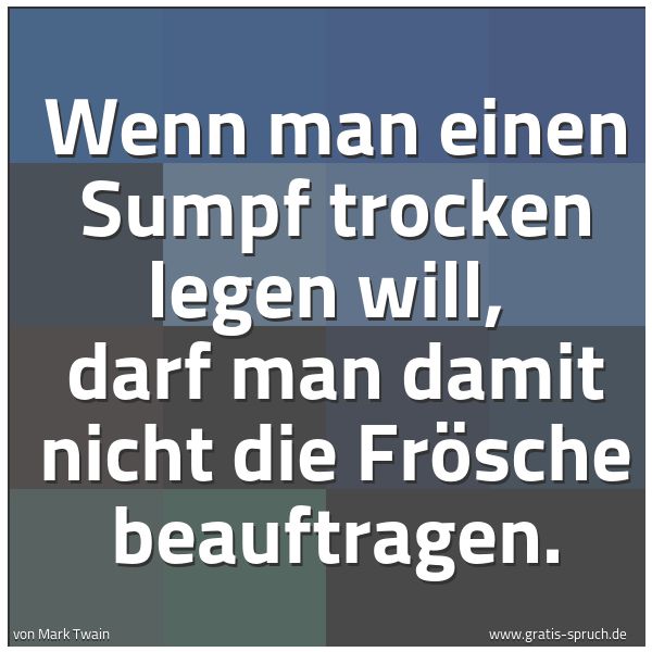 Quadratisches Spruchbild: Wenn man einen Sumpf trocken legen will,  darf man damit nicht die Frösche beauftragen.