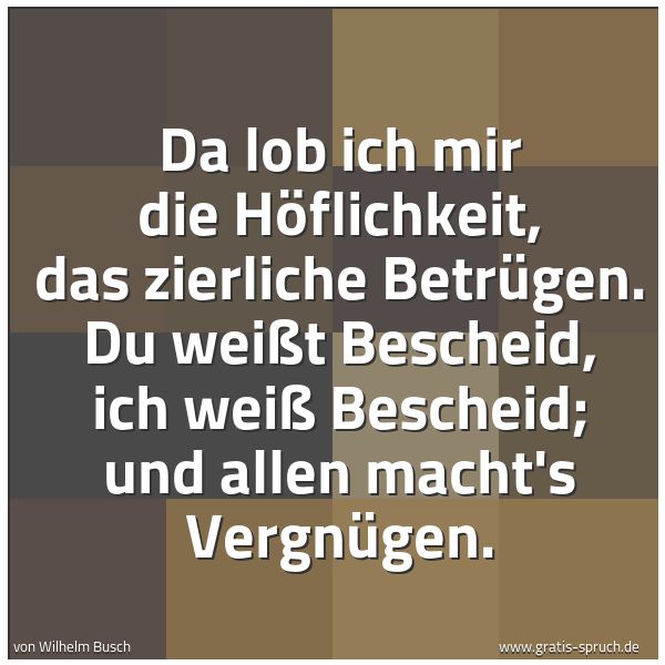Quadratisches Spruchbild: Da lob ich mir die Höflichkeit, das zierliche Betrügen. Du weißt Bescheid, ich weiß Besche …
