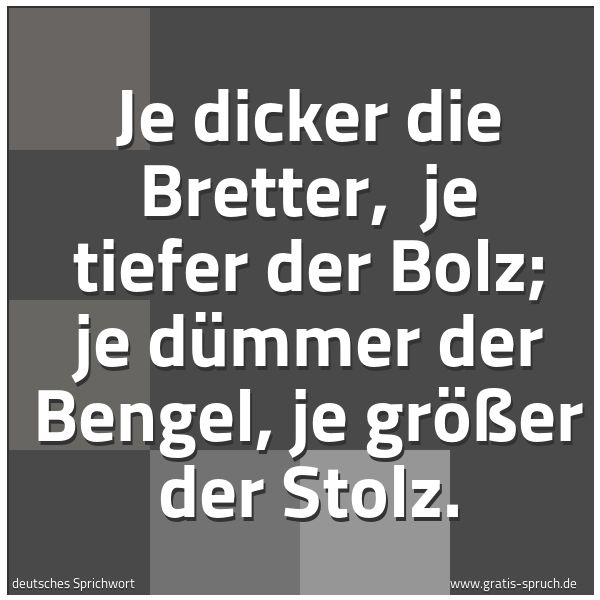 Quadratisches Spruchbild: Je dicker die Bretter,  je tiefer der Bolz; je dümmer der Bengel, je größer der Stolz.