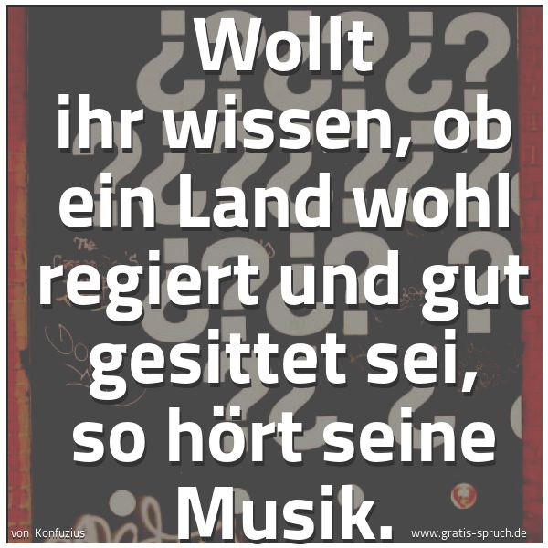 Quadratisches Spruchbild: Wollt ihr wissen, ob ein Land wohl regiert und gut gesittet sei, so hört seine Musik.