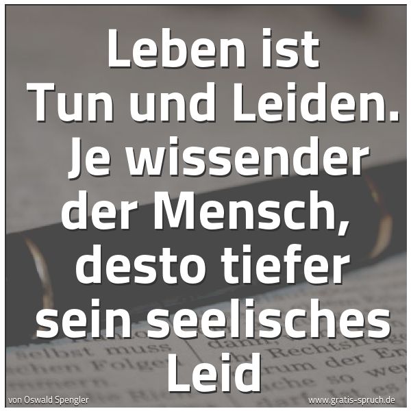 Quadratisches Spruchbild: Leben ist Tun und Leiden.  Je wissender der Mensch,  desto tiefer sein seelisches Leid