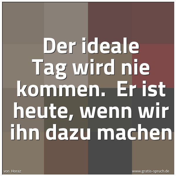 Quadratisches Spruchbild: Der ideale Tag wird nie kommen.  Er ist heute, wenn wir ihn dazu machen