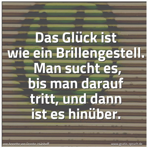 Quadratisches Spruchbild: Das Glück ist wie ein Brillengestell.  Man sucht es, bis man darauf tritt, und dann ist es …