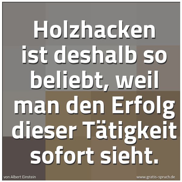 Quadratisches Spruchbild: Holzhacken ist deshalb so beliebt, weil man den Erfolg dieser Tätigkeit sofort sieht.