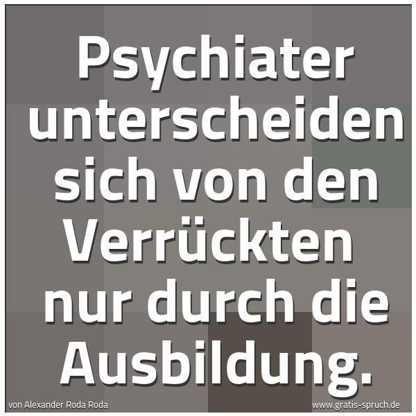 Quadratisches Spruchbild: Psychiater unterscheiden sich von den Verrückten  nur durch die Ausbildung.